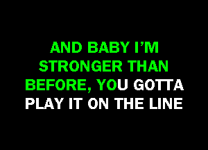 AND BABY PM
STRONGER THAN
BEFORE, YOU GOTTA
PLAY IT ON THE LINE