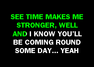 SEE TIME MAKES ME
STRONGER, WELL
AND I KNOW YOUIL
BE COMING ROUND
SOME DAY... YEAH