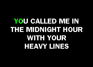 YOU CALLED ME IN
THE MIDNIGHT HOUR

WITH YOUR
HEAVY LINES