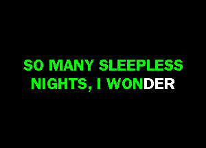 SO MANY SLEEPLESS

NIGHTS, I WONDER