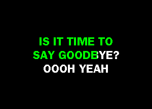 IS IT TIME TO

SAY GOODBYE?
OOOH YEAH