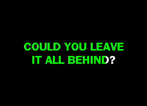 COULD YOU LEAVE

IT ALL BEHIND?