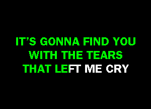 ITS GONNA FIND YOU
WITH THE TEARS
THAT LEFI' ME CRY