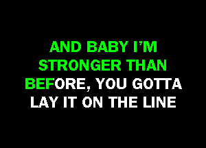AND BABY PM
STRONGER THAN
BEFORE, YOU GOTTA
LAY IT ON THE LINE