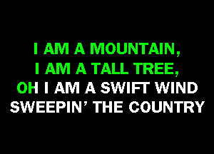 I AM A MOUNTAIN,
I AM A TALL TREE,
OH I AM A SWIFI' WIND
SWEEPINI THE COUNTRY
