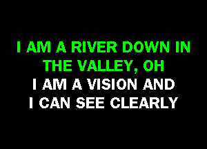 I AM A RIVER DOWN IN
THE VALLEY, OH
I AM A VISION AND
I CAN SEE CLEARLY