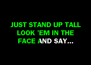 J UST STAND UP TALL

LOOK EM IN THE
FACE AND SAY...