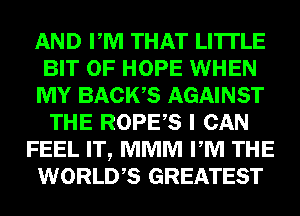 AND PM THAT LITTLE
BIT OF HOPE WHEN
MY BACWS AGAINST
THE ROPES I CAN
FEEL IT, MMM PM THE
WORLDS GREATEST