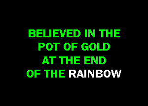 BELIEVED IN THE
POT OF GOLD

AT THE END
OF THE RAINBOW

g