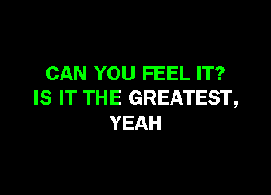 CAN YOU FEEL IT?
IS IT THE GREATEST,

YEAH