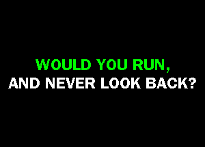 WOULD YOU RUN,

AND NEVER LOOK BACK?