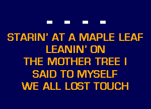 STARIN' AT A MAPLE LEAF
LEANIN' ON
THE MOTHER TREE I
SAID TU MYSELF
WE ALL LOST TOUCH