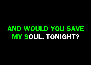 AND WOULD YOU SAVE

MY SOUL, TONIGHT?