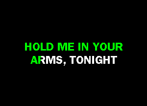 HOLD ME IN YOUR

ARMS, TONIGHT