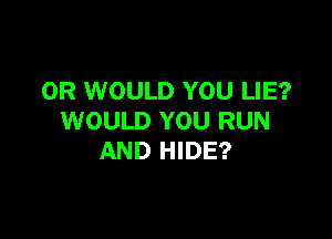 0R WOULD YOU LIE?

WOULD YOU RUN
AND HIDE?