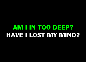 AM I IN T00 DEEP?

HAVE I LOST MY MIND?