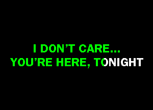 I DONT CARE...

YOWRE HERE, TONIGHT