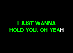 I JUST WANNA

HOLD YOU. OH YEAH