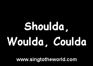 Shoulda,

Woulda, Coulda

www.singtotheworld.com