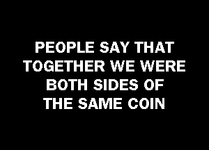 PEOPLE SAY THAT
TOGETHER WE WERE
BOTH SIDES OF
THE SAME COIN