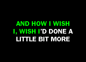 AND HOW I WISH

I, WISH I'D DONE A
LITTLE BIT MORE