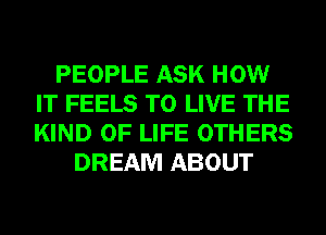 PEOPLE ASK HOW
IT FEELS TO LIVE THE
KIND OF LIFE OTHERS

DREAM ABOUT