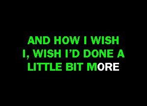 AND HOW I WISH

I, WISH I'D DONE A
LITTLE BIT MORE