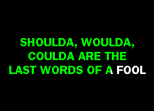 SHOULDA, WOULDA,

COULDA ARE THE
LAST WORDS OF A FOOL