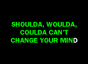 SHOULDA, WOULDA,

COULDA CANT
CHANGE YOUR MIND