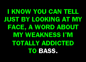 I KNOW YOU CAN TELL
JUST BY LOOKING AT MY
FACE, A WORD ABOUT
MY WEAKNESS PM

TOTALLY ADDICTED
T0 BASS.