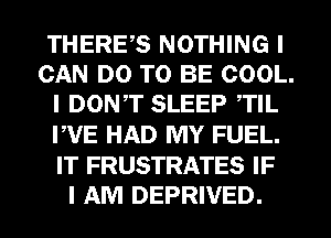 THERE,S NOTHING I
CAN DO TO BE COOL.
I DON,T SLEEP ,TIL
PVE HAD MY FUEL.
IT FRUSTRATES IF
I AM DEPRIVED.