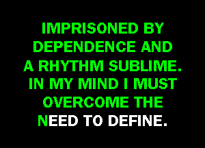 IMPRISONED BY
DEPENDENCE AND
A RHYTHM SUBLIME.
IN MY MIND I MUST
OVERCOME THE
NEED TO DEFINE.