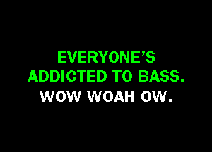 EVERYONE?

ADDICTED T0 BASS.
WOW WOAH 0W.