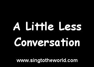 A Liffle Less

Conversafion

www.singtotheworld.com