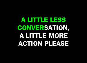 A LI'ITLE LESS
CONVERSATION ,

A LITTLE MORE
ACTION PLEASE