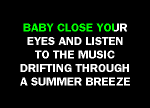BABY CLOSE YOUR
EYES AND LISTEN
TO THE MUSIC
DRIFI'ING THROUGH
A SUMMER BREEZE