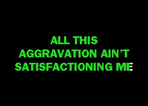 ALL THIS

AGGRAVATION AIN ,T
SATISFACTIONING ME