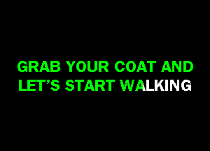 GRAB YOUR COAT AND

LETS START WALKING