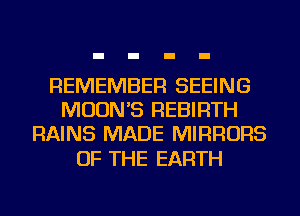 REMEMBER SEEING
MUDN'S REBIRTH
RAINS MADE MIRRORS

OF THE EARTH