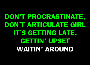 DONT PROCRASTINATE,
DONT ARTICULATE GIRL
ITS GETTING LATE,
GE'ITIW UPSET
WAITIW AROUND