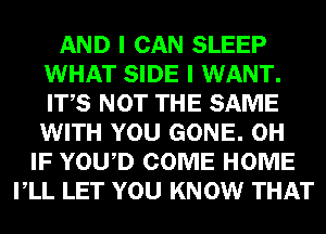 AND I CAN SLEEP
WHAT SIDE I WANT.
ITS NOT THE SAME
WITH YOU GONE. 0H

IF YOWD COME HOME
VLL LET YOU KNOW THAT