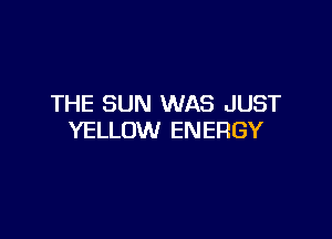THE SUN WAS JUST

YELLOW ENERGY