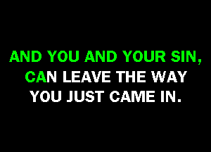 AND YOU AND YOUR SIN,
CAN LEAVE THE WAY
YOU JUST CAME IN.