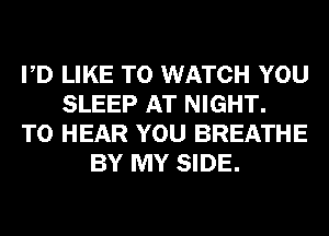 PD LIKE TO WATCH YOU
SLEEP AT NIGHT.
TO HEAR YOU BREATHE
BY MY SIDE.