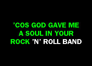 COS GOD GAVE ME

A SOUL IN YOUR
ROCK N ROLL BAND