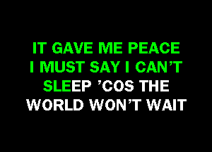 IT GAVE ME PEACE
I MUST SAY I CANT
SLEEP COS THE
WORLD WONT WAIT