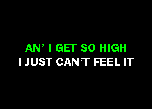AN, I GET 30 HIGH

I JUST CANT FEEL IT