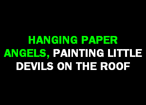 HANGING PAPER
ANGELS, PAINTING LI'ITLE
DEVILS ON THE ROOF