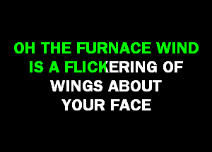 0H THE FURNACE WIND
IS A FLICKERING 0F
WINGS ABOUT
YOUR FACE