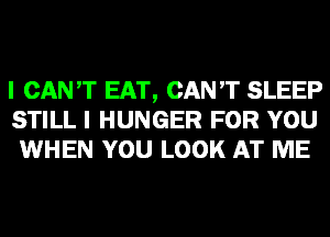 I CAN'T EAT, CAN'T SLEEP
STILL I HUNGER FOR YOU
WHEN YOU LOOK AT ME